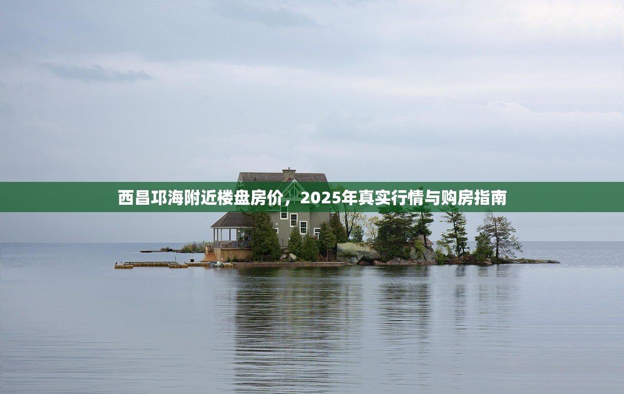 西昌邛海附近楼盘房价，2025年真实行情与购房指南